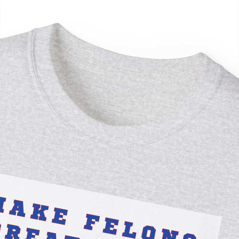 MAKE FELONS GREAT AGAIN- T Shirt (VARIETY OF COLORS)